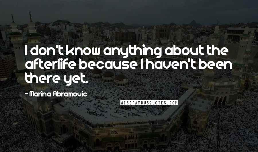 Marina Abramovic Quotes: I don't know anything about the afterlife because I haven't been there yet.