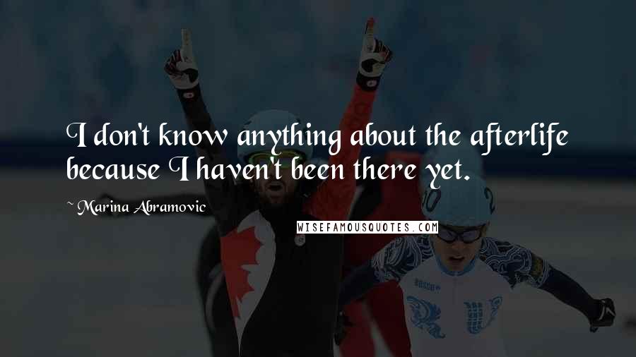 Marina Abramovic Quotes: I don't know anything about the afterlife because I haven't been there yet.