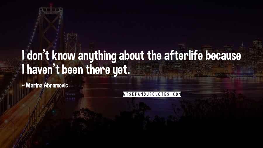 Marina Abramovic Quotes: I don't know anything about the afterlife because I haven't been there yet.