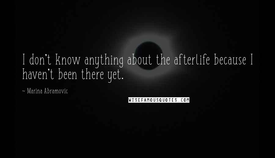Marina Abramovic Quotes: I don't know anything about the afterlife because I haven't been there yet.