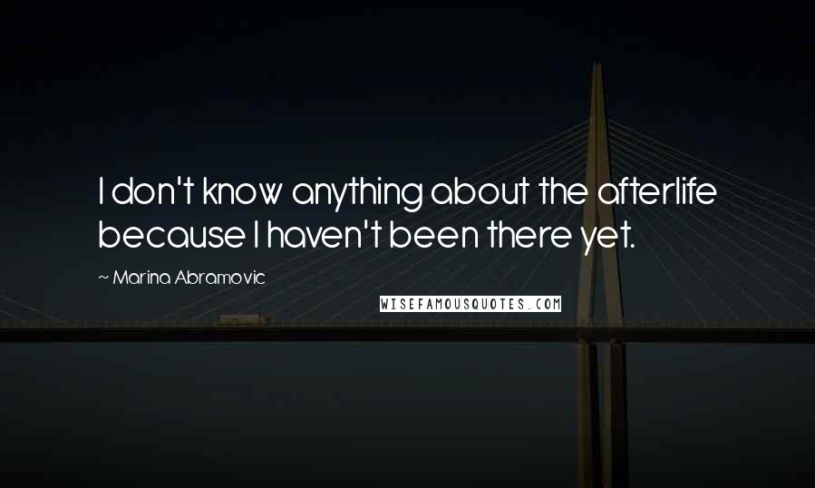 Marina Abramovic Quotes: I don't know anything about the afterlife because I haven't been there yet.