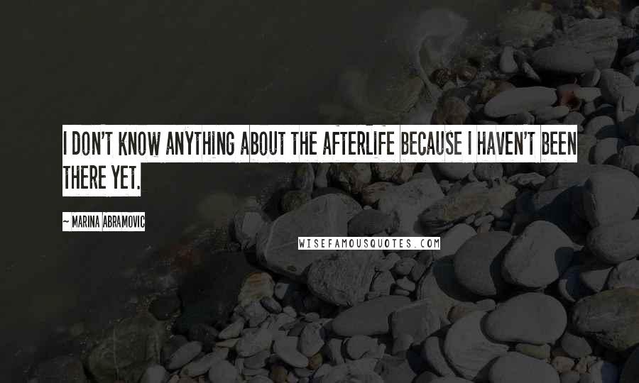 Marina Abramovic Quotes: I don't know anything about the afterlife because I haven't been there yet.