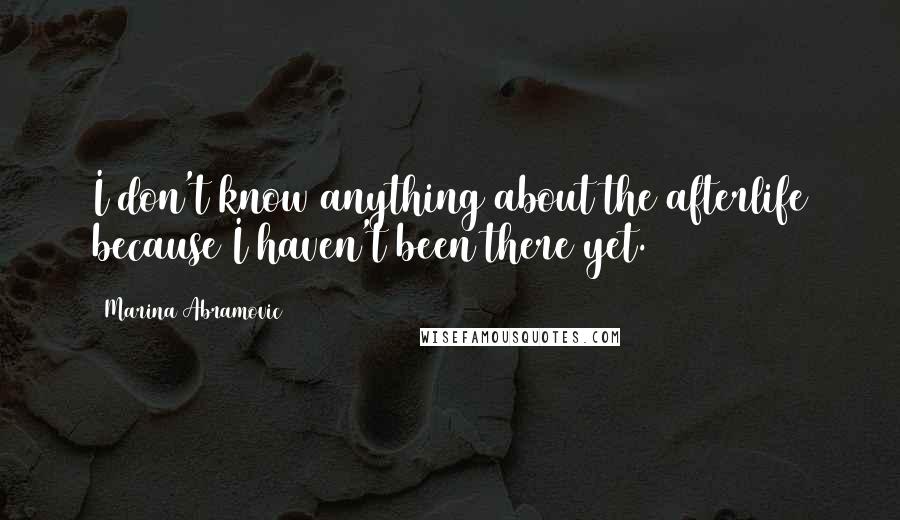 Marina Abramovic Quotes: I don't know anything about the afterlife because I haven't been there yet.