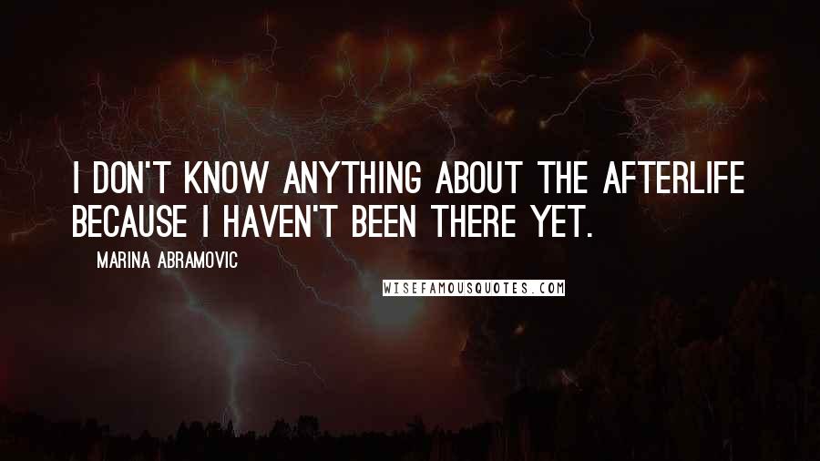 Marina Abramovic Quotes: I don't know anything about the afterlife because I haven't been there yet.