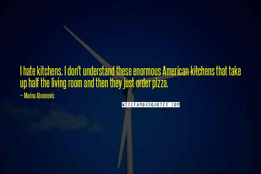 Marina Abramovic Quotes: I hate kitchens. I don't understand these enormous American kitchens that take up half the living room and then they just order pizza.