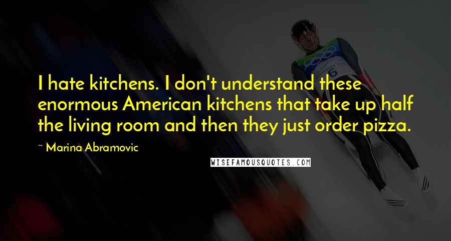 Marina Abramovic Quotes: I hate kitchens. I don't understand these enormous American kitchens that take up half the living room and then they just order pizza.