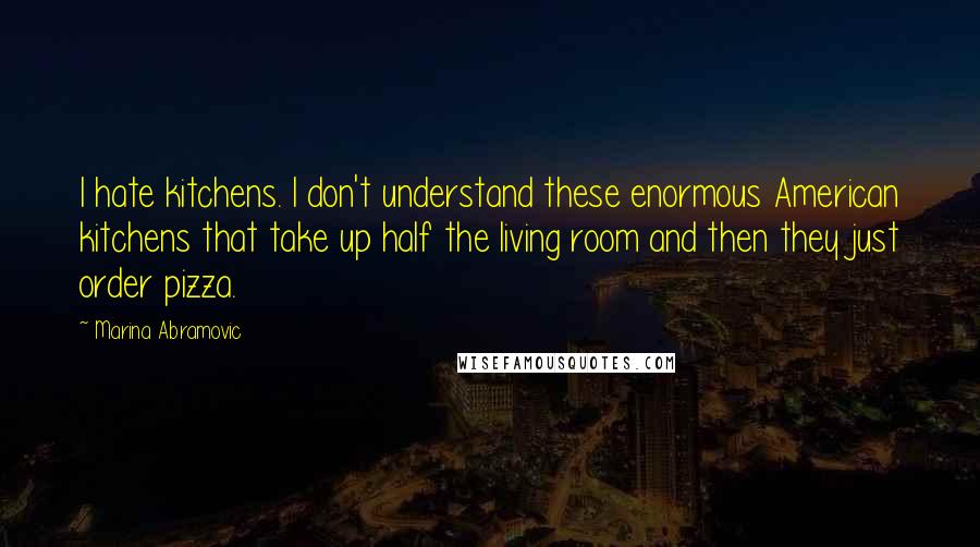 Marina Abramovic Quotes: I hate kitchens. I don't understand these enormous American kitchens that take up half the living room and then they just order pizza.