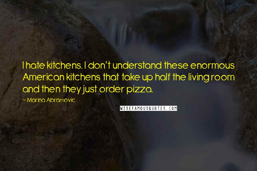 Marina Abramovic Quotes: I hate kitchens. I don't understand these enormous American kitchens that take up half the living room and then they just order pizza.