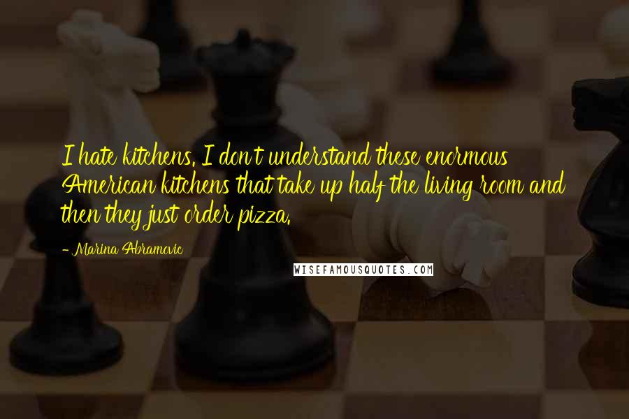 Marina Abramovic Quotes: I hate kitchens. I don't understand these enormous American kitchens that take up half the living room and then they just order pizza.