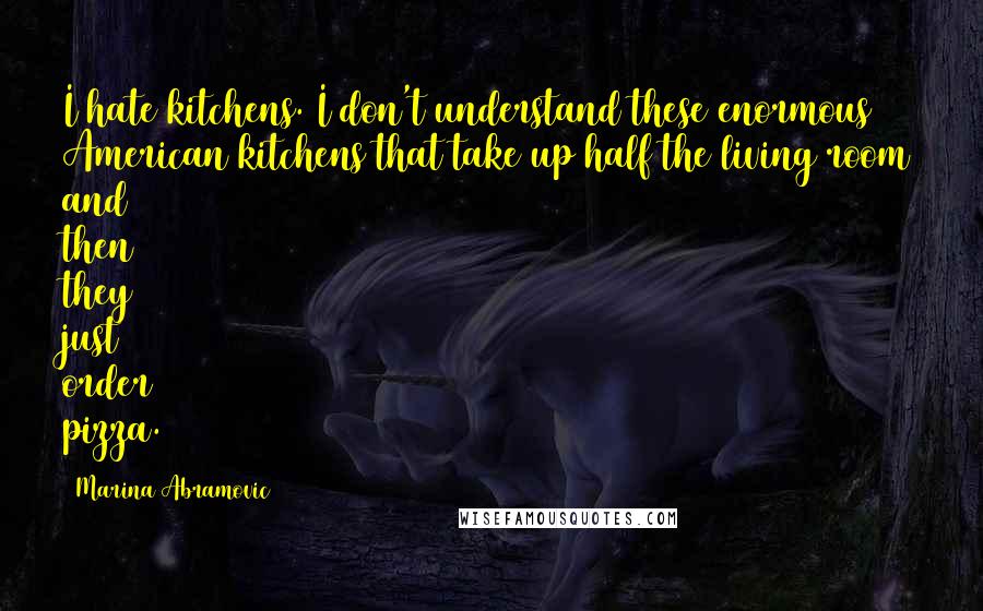 Marina Abramovic Quotes: I hate kitchens. I don't understand these enormous American kitchens that take up half the living room and then they just order pizza.