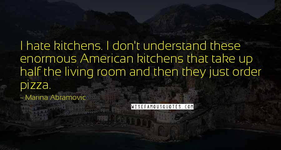 Marina Abramovic Quotes: I hate kitchens. I don't understand these enormous American kitchens that take up half the living room and then they just order pizza.