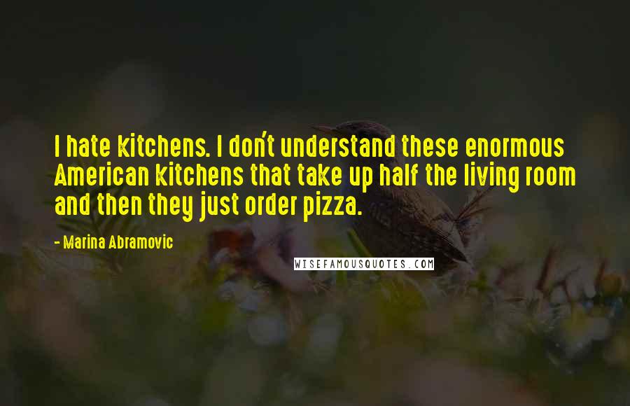 Marina Abramovic Quotes: I hate kitchens. I don't understand these enormous American kitchens that take up half the living room and then they just order pizza.