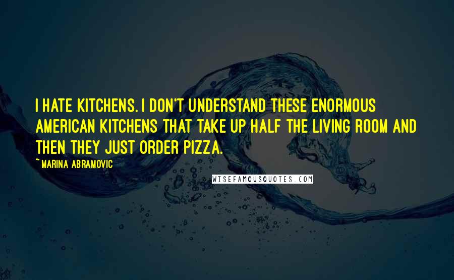 Marina Abramovic Quotes: I hate kitchens. I don't understand these enormous American kitchens that take up half the living room and then they just order pizza.