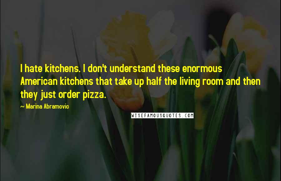 Marina Abramovic Quotes: I hate kitchens. I don't understand these enormous American kitchens that take up half the living room and then they just order pizza.