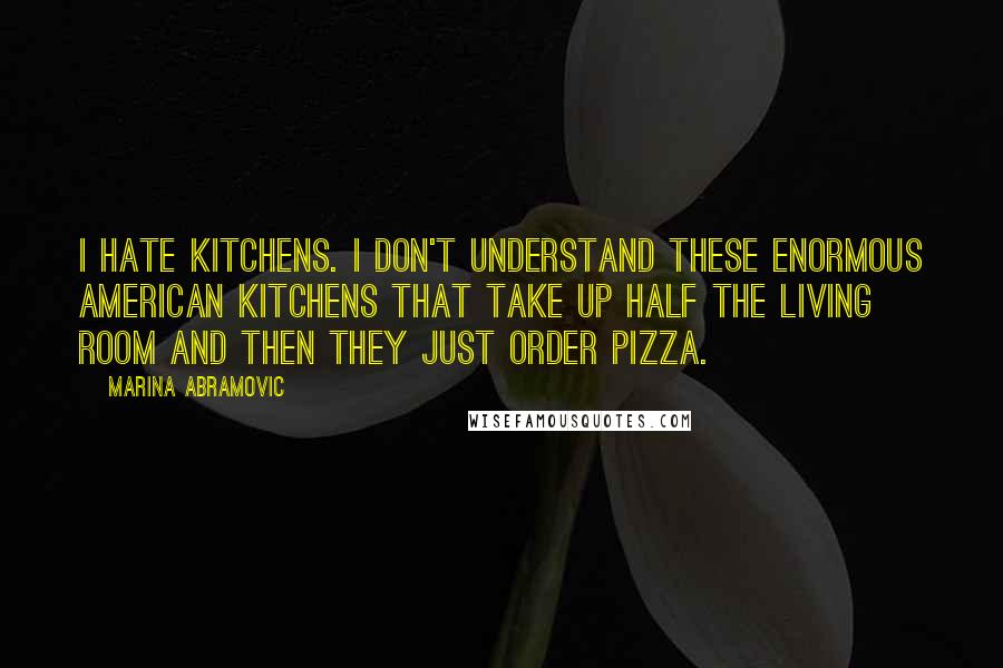 Marina Abramovic Quotes: I hate kitchens. I don't understand these enormous American kitchens that take up half the living room and then they just order pizza.