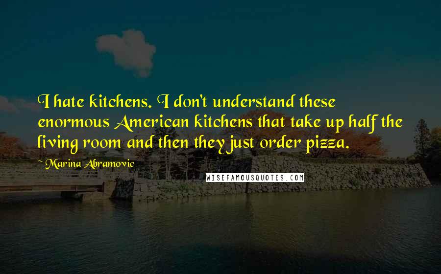 Marina Abramovic Quotes: I hate kitchens. I don't understand these enormous American kitchens that take up half the living room and then they just order pizza.