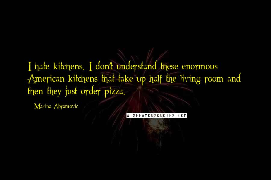 Marina Abramovic Quotes: I hate kitchens. I don't understand these enormous American kitchens that take up half the living room and then they just order pizza.