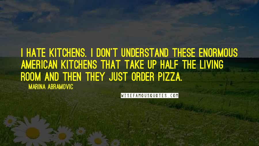 Marina Abramovic Quotes: I hate kitchens. I don't understand these enormous American kitchens that take up half the living room and then they just order pizza.