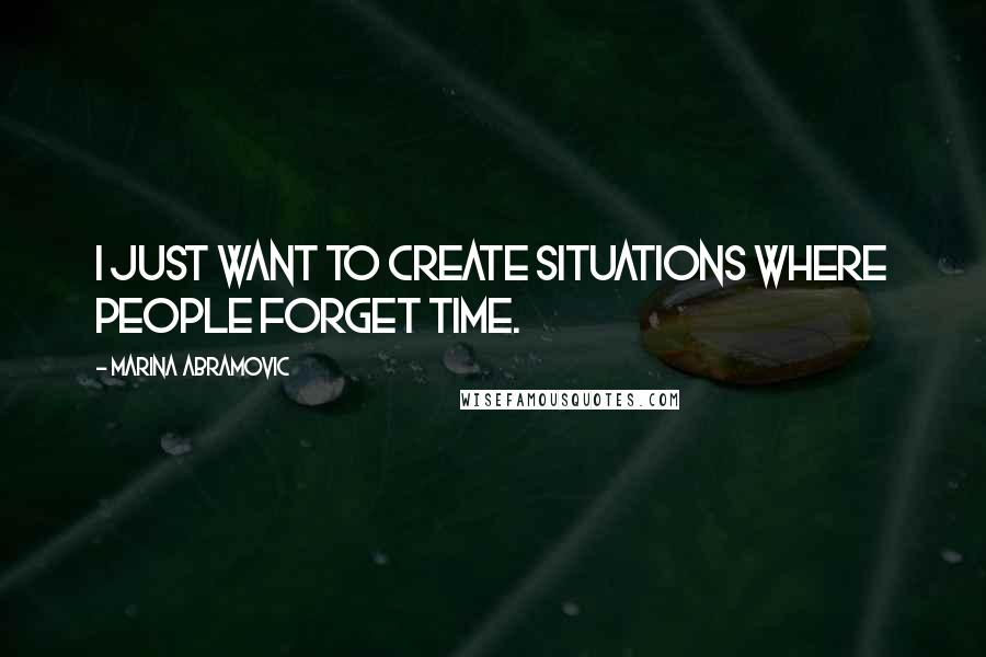 Marina Abramovic Quotes: I just want to create situations where people forget time.