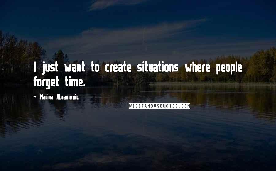 Marina Abramovic Quotes: I just want to create situations where people forget time.