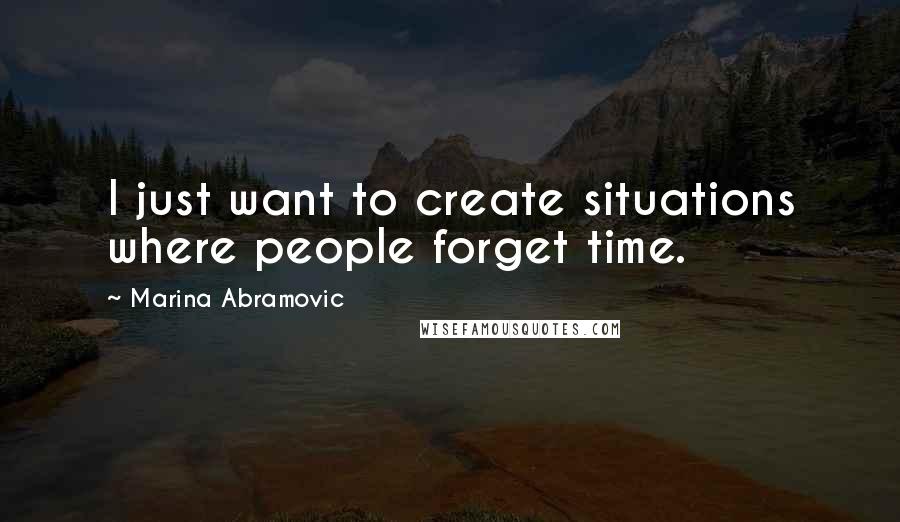 Marina Abramovic Quotes: I just want to create situations where people forget time.
