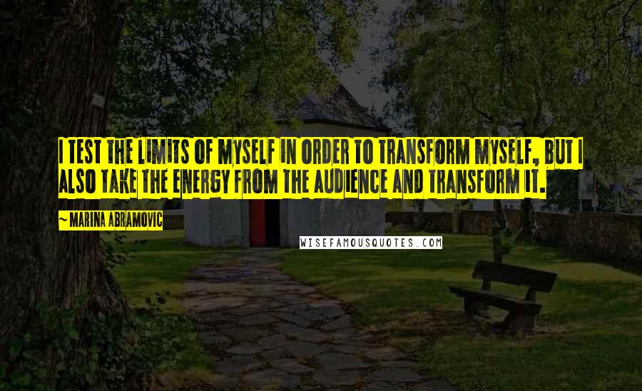 Marina Abramovic Quotes: I test the limits of myself in order to transform myself, but I also take the energy from the audience and transform it.