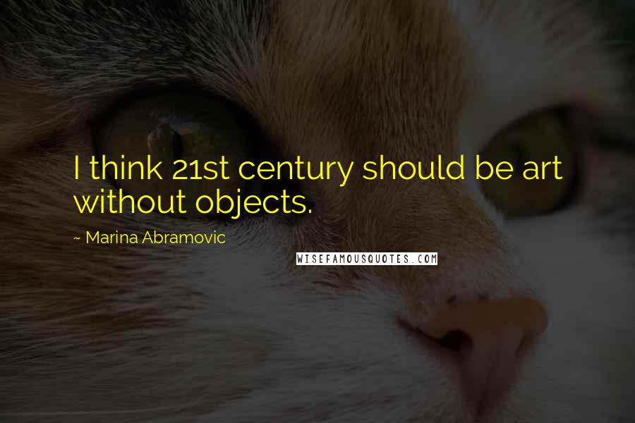 Marina Abramovic Quotes: I think 21st century should be art without objects.