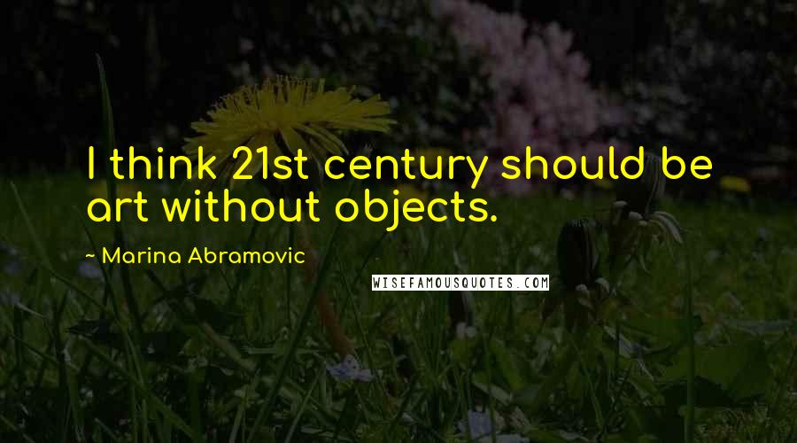 Marina Abramovic Quotes: I think 21st century should be art without objects.