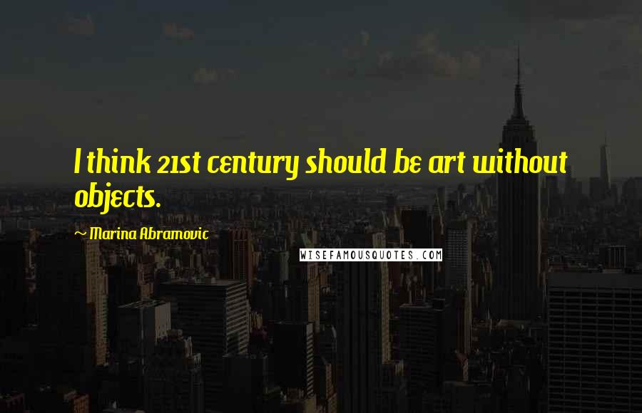 Marina Abramovic Quotes: I think 21st century should be art without objects.