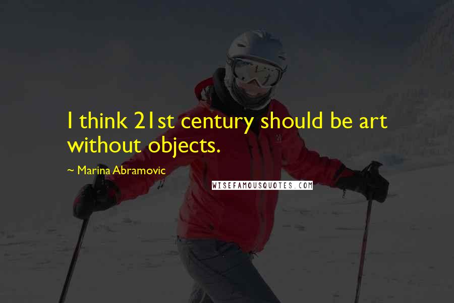 Marina Abramovic Quotes: I think 21st century should be art without objects.