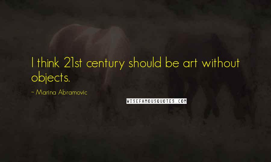 Marina Abramovic Quotes: I think 21st century should be art without objects.
