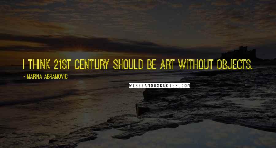 Marina Abramovic Quotes: I think 21st century should be art without objects.