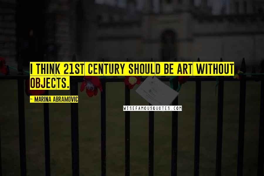 Marina Abramovic Quotes: I think 21st century should be art without objects.