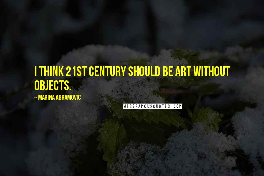 Marina Abramovic Quotes: I think 21st century should be art without objects.