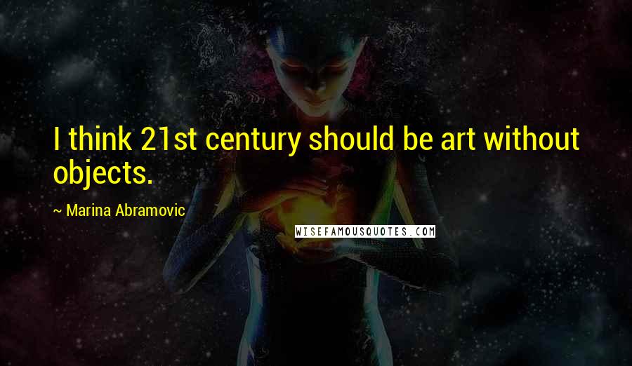 Marina Abramovic Quotes: I think 21st century should be art without objects.