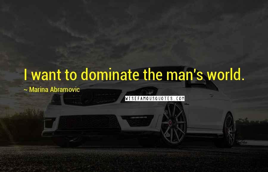 Marina Abramovic Quotes: I want to dominate the man's world.