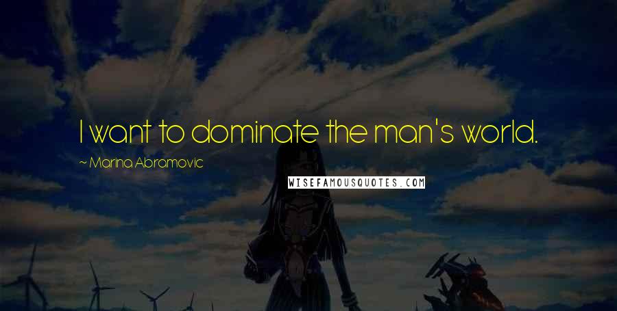 Marina Abramovic Quotes: I want to dominate the man's world.