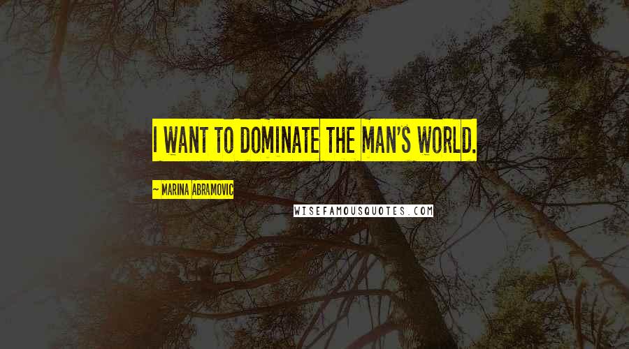 Marina Abramovic Quotes: I want to dominate the man's world.