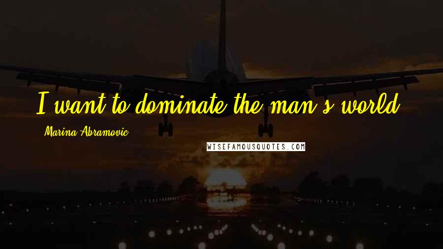 Marina Abramovic Quotes: I want to dominate the man's world.