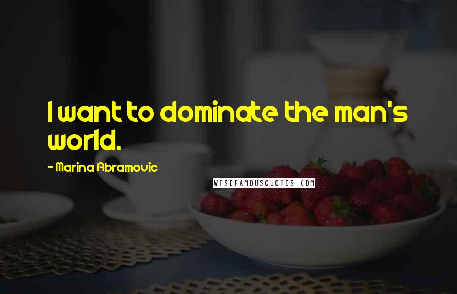 Marina Abramovic Quotes: I want to dominate the man's world.