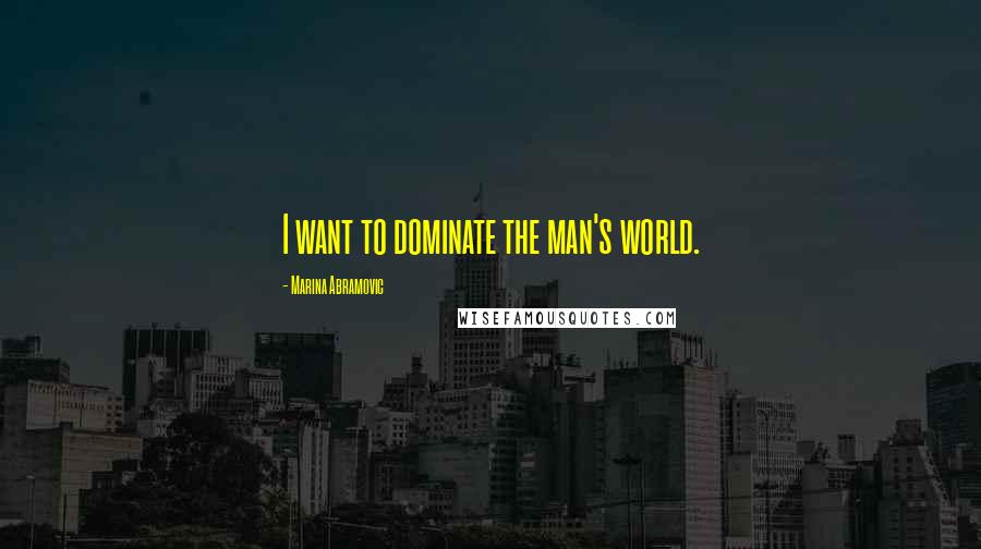 Marina Abramovic Quotes: I want to dominate the man's world.