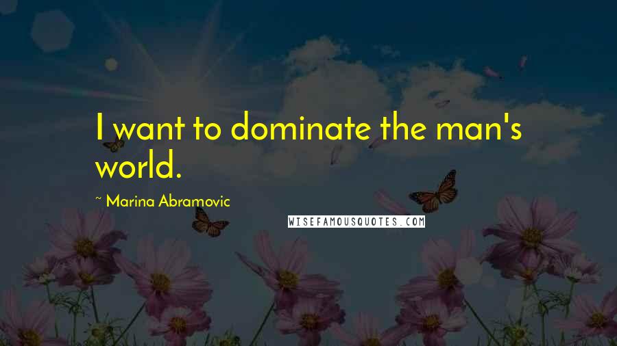 Marina Abramovic Quotes: I want to dominate the man's world.