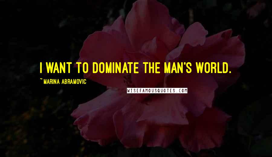 Marina Abramovic Quotes: I want to dominate the man's world.