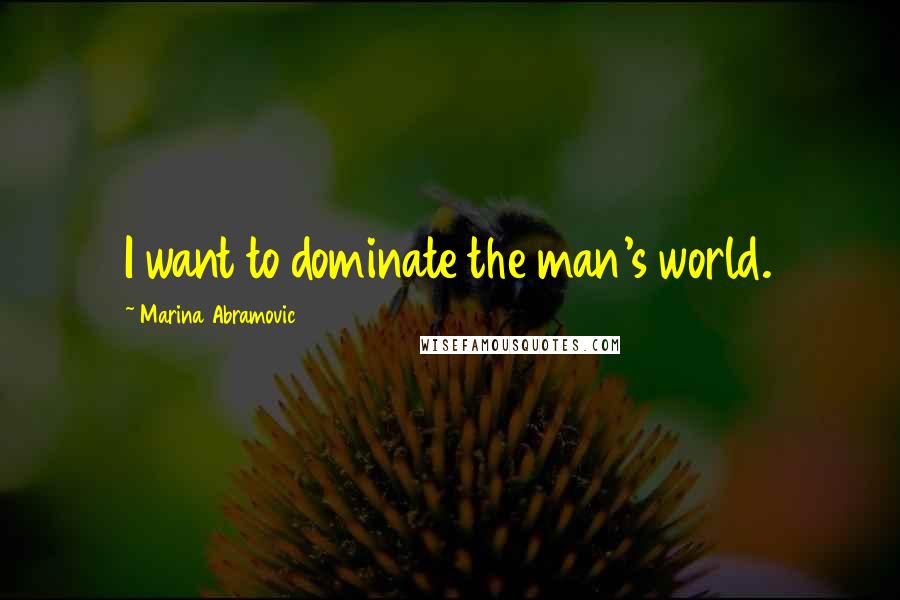 Marina Abramovic Quotes: I want to dominate the man's world.