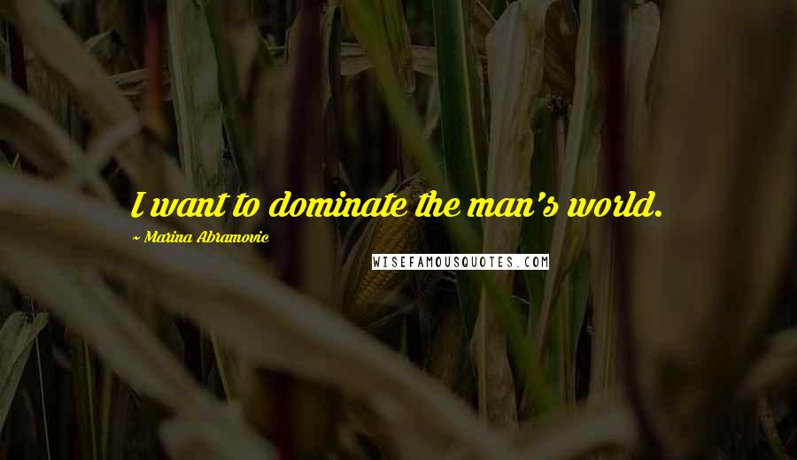 Marina Abramovic Quotes: I want to dominate the man's world.