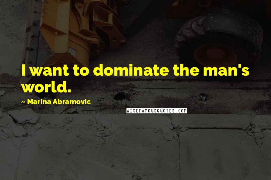 Marina Abramovic Quotes: I want to dominate the man's world.