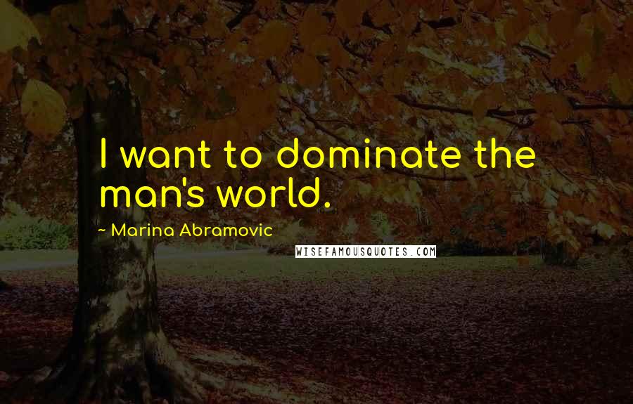 Marina Abramovic Quotes: I want to dominate the man's world.