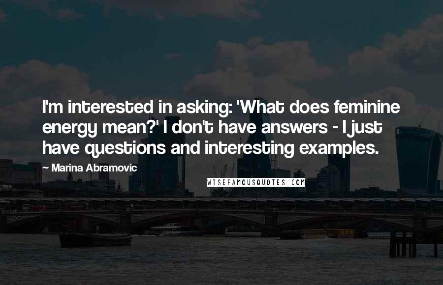 Marina Abramovic Quotes: I'm interested in asking: 'What does feminine energy mean?' I don't have answers - I just have questions and interesting examples.