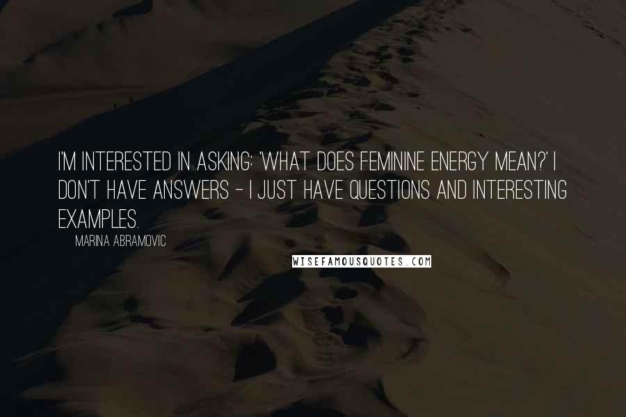 Marina Abramovic Quotes: I'm interested in asking: 'What does feminine energy mean?' I don't have answers - I just have questions and interesting examples.