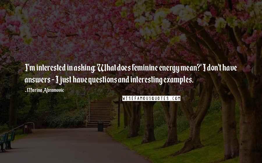 Marina Abramovic Quotes: I'm interested in asking: 'What does feminine energy mean?' I don't have answers - I just have questions and interesting examples.